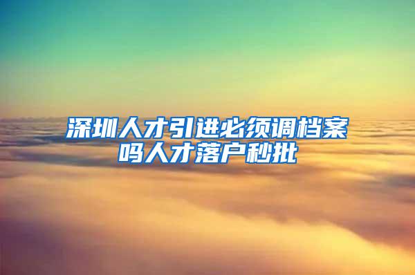 深圳人才引进必须调档案吗人才落户秒批