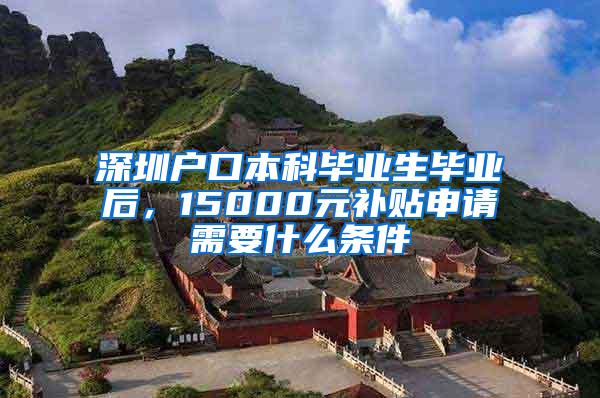 深圳户口本科毕业生毕业后，15000元补贴申请需要什么条件