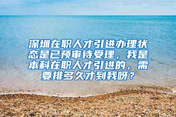 深圳在职人才引进办理状态是已预审待受理，我是本科在职人才引进的，需要排多久才到我呀？