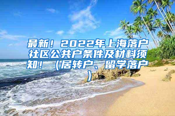 最新！2022年上海落户社区公共户条件及材料须知！（居转户、留学落户）