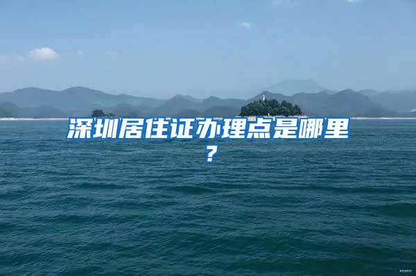 深圳居住证办理点是哪里？