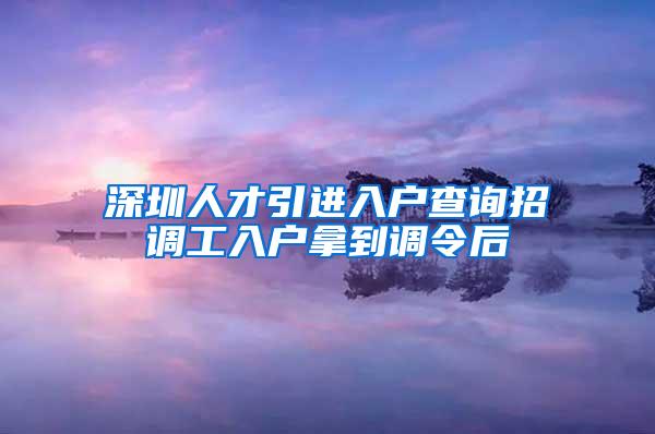 深圳人才引进入户查询招调工入户拿到调令后