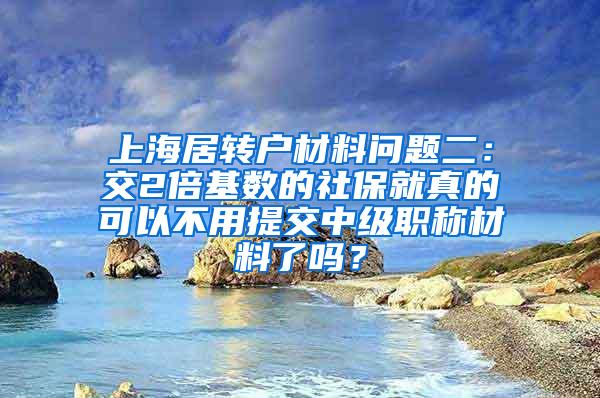 上海居转户材料问题二：交2倍基数的社保就真的可以不用提交中级职称材料了吗？