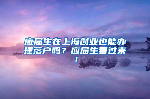 应届生在上海创业也能办理落户吗？应届生看过来！