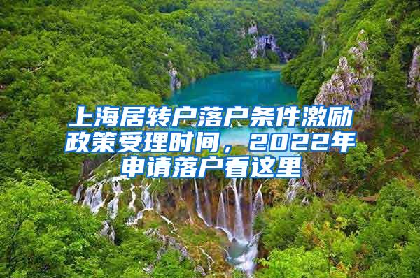 上海居转户落户条件激励政策受理时间，2022年申请落户看这里