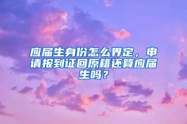 应届生身份怎么界定，申请报到证回原籍还算应届生吗？