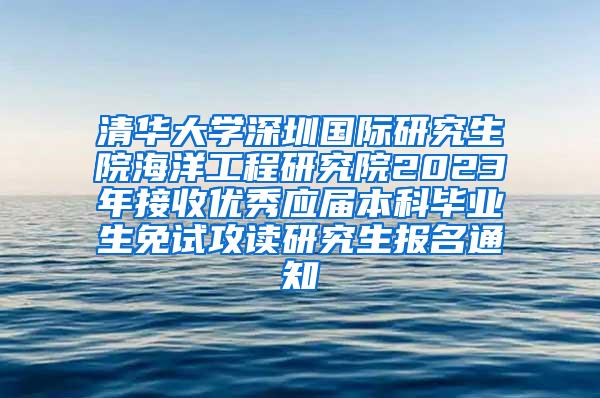 清华大学深圳国际研究生院海洋工程研究院2023年接收优秀应届本科毕业生免试攻读研究生报名通知