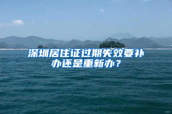 深圳居住证过期失效要补办还是重新办？