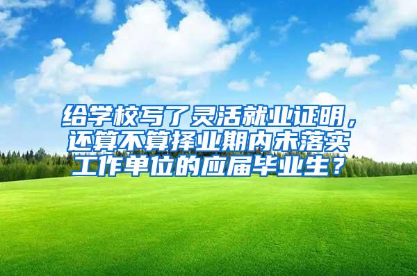 给学校写了灵活就业证明，还算不算择业期内未落实工作单位的应届毕业生？