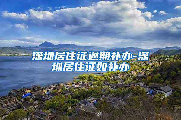 深圳居住证逾期补办-深圳居住证如补办