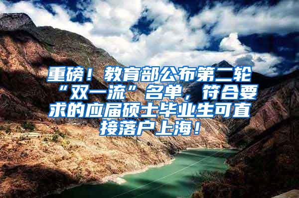 重磅！教育部公布第二轮“双一流”名单，符合要求的应届硕士毕业生可直接落户上海！