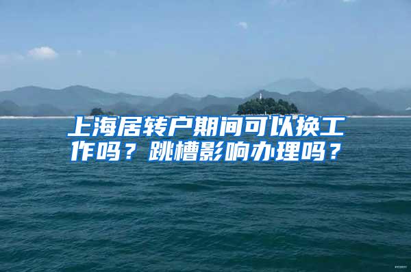 上海居转户期间可以换工作吗？跳槽影响办理吗？