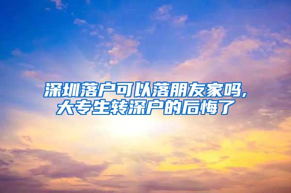 深圳落户可以落朋友家吗,大专生转深户的后悔了