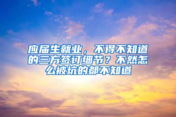 应届生就业，不得不知道的三方签订细节？不然怎么被坑的都不知道