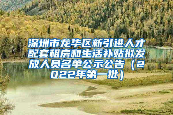 深圳市龙华区新引进人才配套租房和生活补贴拟发放人员名单公示公告（2022年第一批）