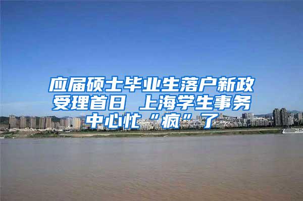 应届硕士毕业生落户新政受理首日 上海学生事务中心忙“疯”了