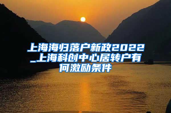 上海海归落户新政2022_上海科创中心居转户有何激励条件