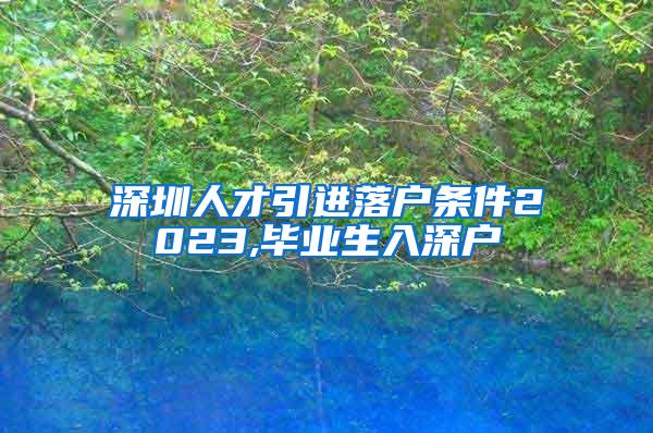 深圳人才引进落户条件2023,毕业生入深户