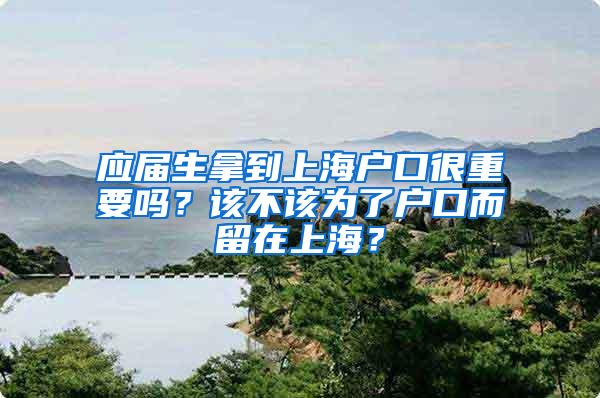 应届生拿到上海户口很重要吗？该不该为了户口而留在上海？