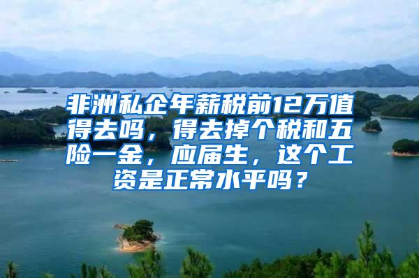 非洲私企年薪税前12万值得去吗，得去掉个税和五险一金，应届生，这个工资是正常水平吗？