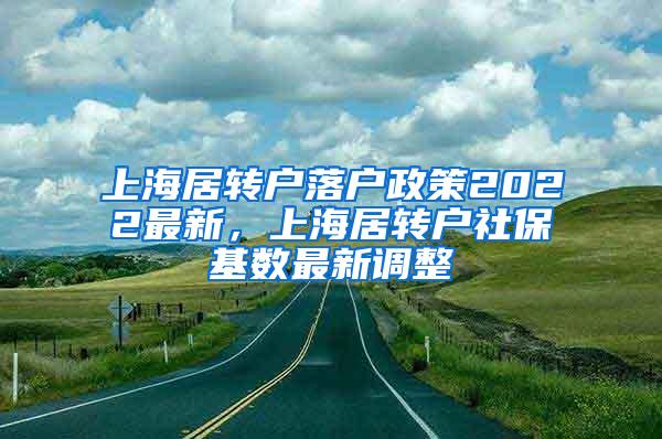 上海居转户落户政策2022最新，上海居转户社保基数最新调整