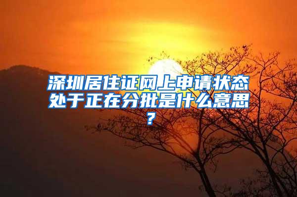 深圳居住证网上申请状态处于正在分批是什么意思？