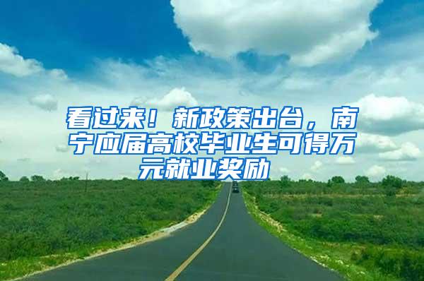 看过来！新政策出台，南宁应届高校毕业生可得万元就业奖励 →