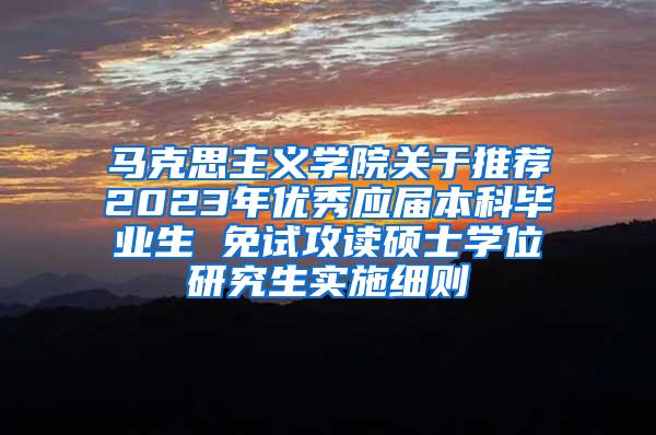 马克思主义学院关于推荐2023年优秀应届本科毕业生 免试攻读硕士学位研究生实施细则