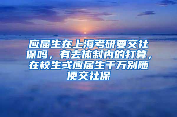 应届生在上海考研要交社保吗，有去体制内的打算，在校生或应届生千万别随便交社保