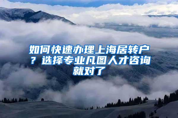 如何快速办理上海居转户？选择专业凡图人才咨询就对了