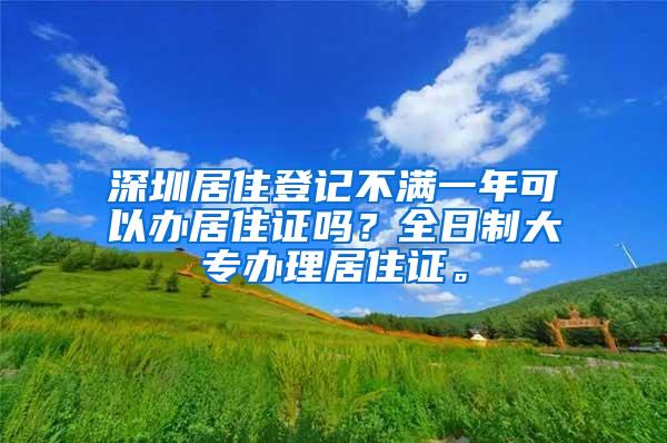 深圳居住登记不满一年可以办居住证吗？全日制大专办理居住证。