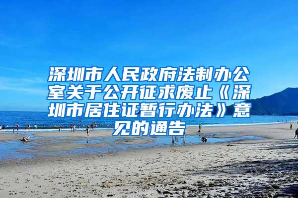 深圳市人民政府法制办公室关于公开征求废止《深圳市居住证暂行办法》意见的通告
