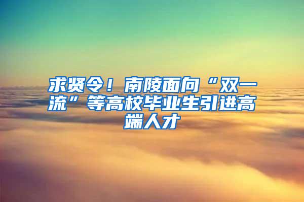 求贤令！南陵面向“双一流”等高校毕业生引进高端人才