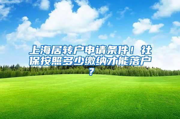 上海居转户申请条件！社保按照多少缴纳才能落户？