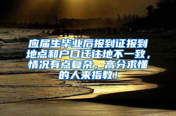 应届生毕业后报到证报到地点和户口迁往地不一致，情况有点复杂，高分求懂的人来指教！