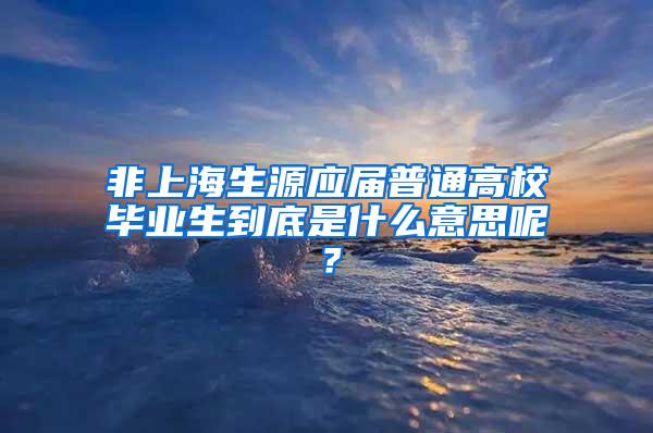 非上海生源应届普通高校毕业生到底是什么意思呢？