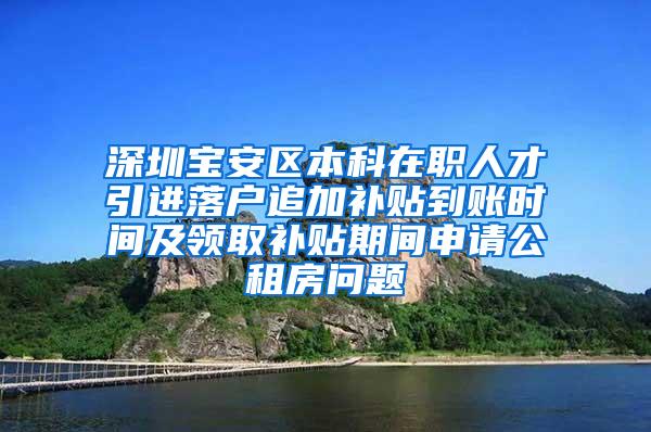 深圳宝安区本科在职人才引进落户追加补贴到账时间及领取补贴期间申请公租房问题