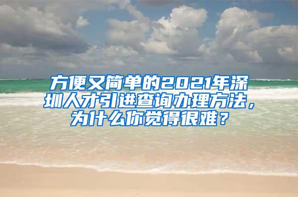 方便又简单的2021年深圳人才引进查询办理方法，为什么你觉得很难？