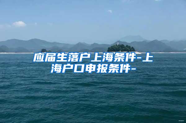 应届生落户上海条件-上海户口申报条件-