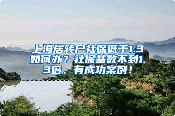 上海居转户社保低于1.3如何办？社保基数不到1.3倍，有成功案例！