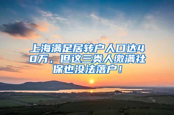 上海满足居转户人口达40万，但这三类人缴满社保也没法落户！