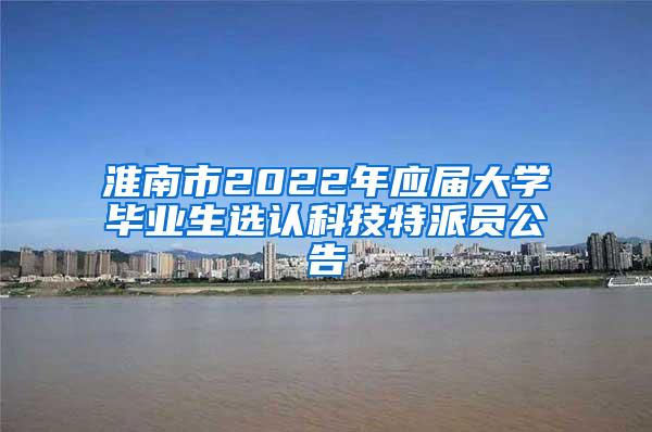 淮南市2022年应届大学毕业生选认科技特派员公告