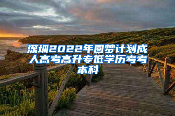 深圳2022年圆梦计划成人高考高升专低学历考考本科