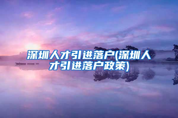 深圳人才引进落户(深圳人才引进落户政策)