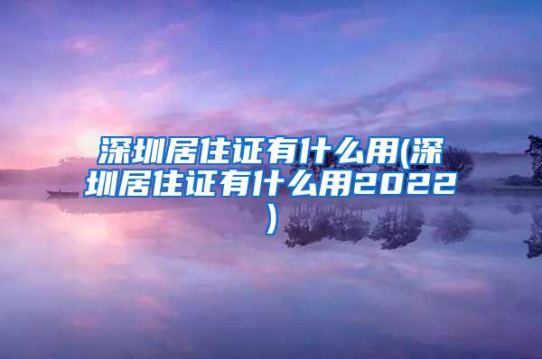 深圳居住证有什么用(深圳居住证有什么用2022)