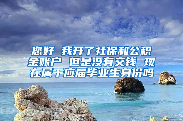 您好 我开了社保和公积金账户 但是没有交钱 现在属于应届毕业生身份吗