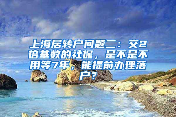 上海居转户问题二：交2倍基数的社保，是不是不用等7年，能提前办理落户？