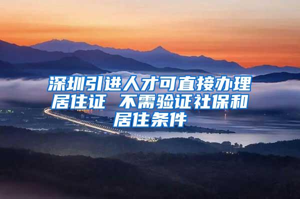 深圳引进人才可直接办理居住证 不需验证社保和居住条件