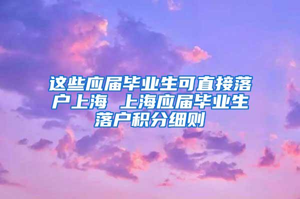 这些应届毕业生可直接落户上海 上海应届毕业生落户积分细则