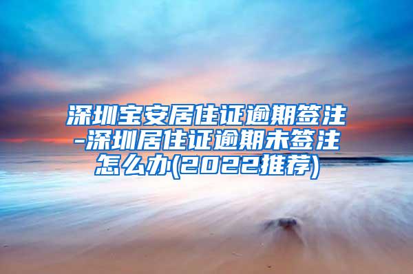 深圳宝安居住证逾期签注-深圳居住证逾期未签注怎么办(2022推荐)